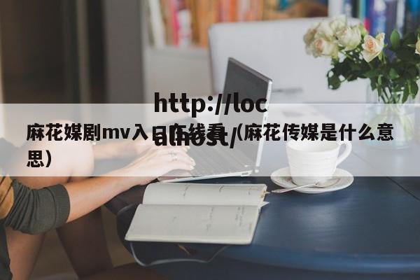 麻花媒剧mv入口在线看（麻花传媒是什么意思）